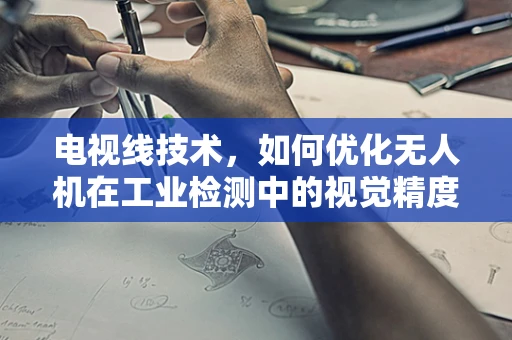 电视线技术，如何优化无人机在工业检测中的视觉精度？