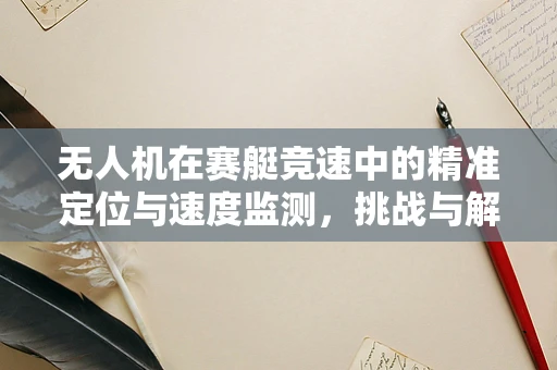 无人机在赛艇竞速中的精准定位与速度监测，挑战与解决方案？
