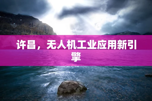 许昌，无人机工业应用新引擎