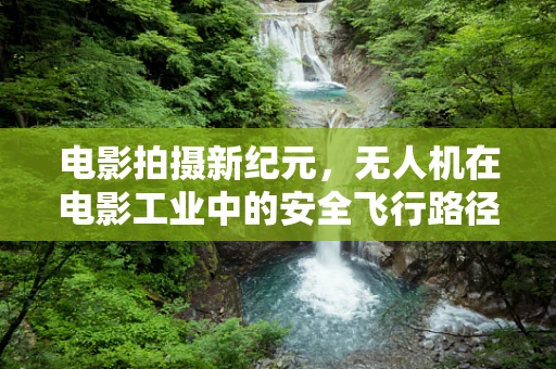 电影拍摄新纪元，无人机在电影工业中的安全飞行路径规划挑战