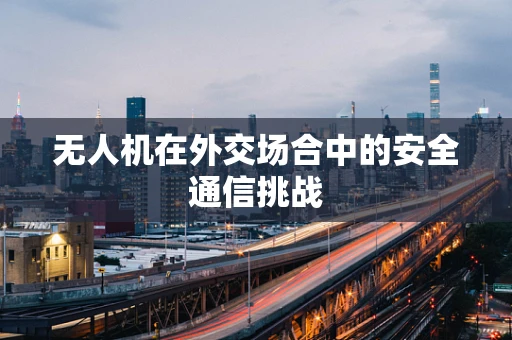 无人机在外交场合中的安全通信挑战