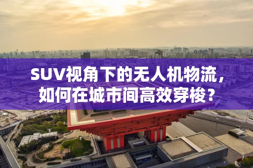 SUV视角下的无人机物流，如何在城市间高效穿梭？