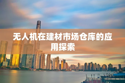 无人机在建材市场仓库的应用探索