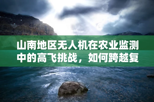 山南地区无人机在农业监测中的高飞挑战，如何跨越复杂地形障碍？