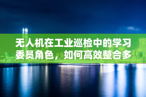 无人机在工业巡检中的学习委员角色，如何高效整合多源数据？