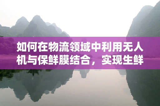 如何在物流领域中利用无人机与保鲜膜结合，实现生鲜食品的远程保鲜？