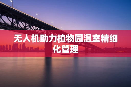 无人机助力植物园温室精细化管理