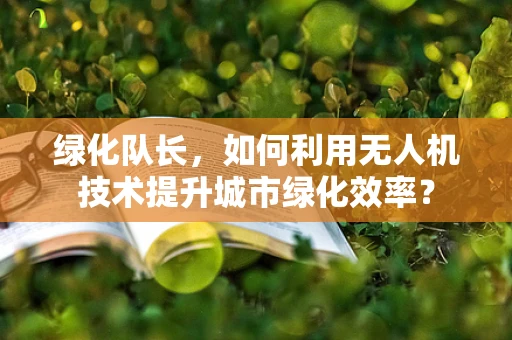 绿化队长，如何利用无人机技术提升城市绿化效率？