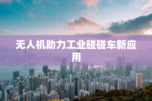 无人机助力工业碰碰车新应用
