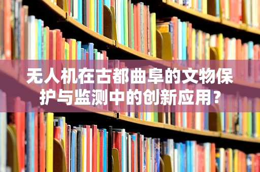 无人机在古都曲阜的文物保护与监测中的创新应用？