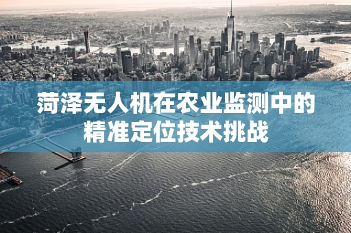 菏泽无人机在农业监测中的精准定位技术挑战