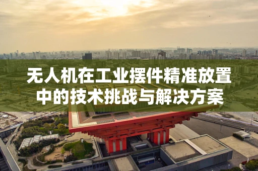 无人机在工业摆件精准放置中的技术挑战与解决方案