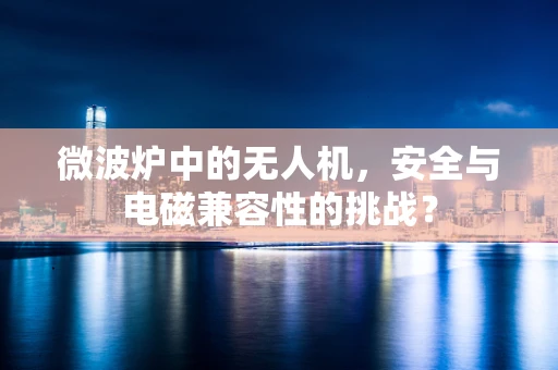 微波炉中的无人机，安全与电磁兼容性的挑战？