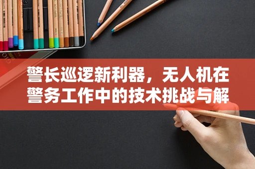 警长巡逻新利器，无人机在警务工作中的技术挑战与解决方案