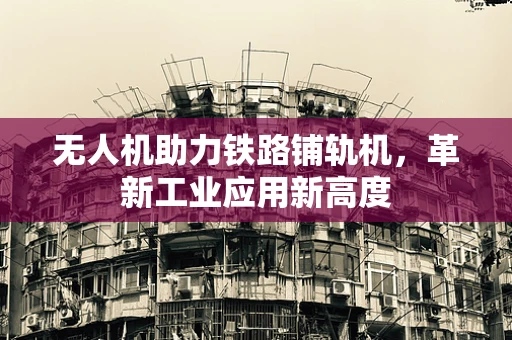 无人机助力铁路铺轨机，革新工业应用新高度