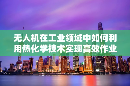 无人机在工业领域中如何利用热化学技术实现高效作业？