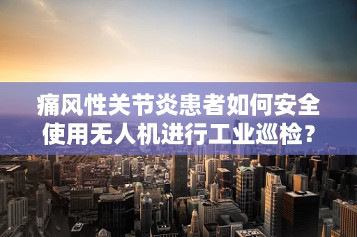 痛风性关节炎患者如何安全使用无人机进行工业巡检？