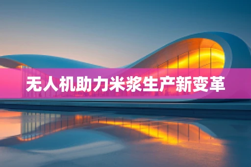 无人机助力米浆生产新变革
