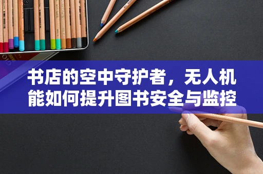 书店的空中守护者，无人机能如何提升图书安全与监控？