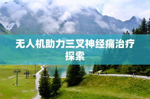 无人机助力三叉神经痛治疗探索
