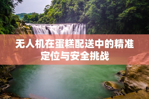 无人机在蛋糕配送中的精准定位与安全挑战