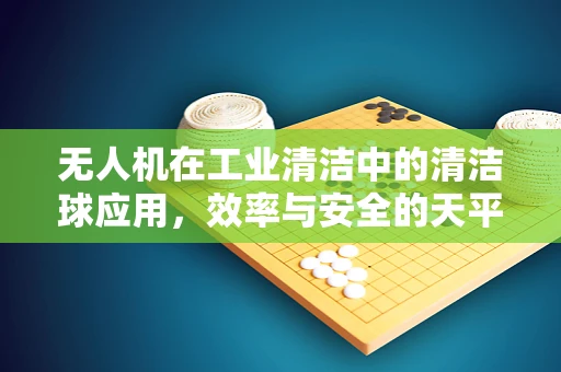 无人机在工业清洁中的清洁球应用，效率与安全的天平？