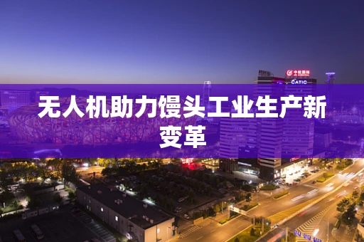 无人机助力馒头工业生产新变革