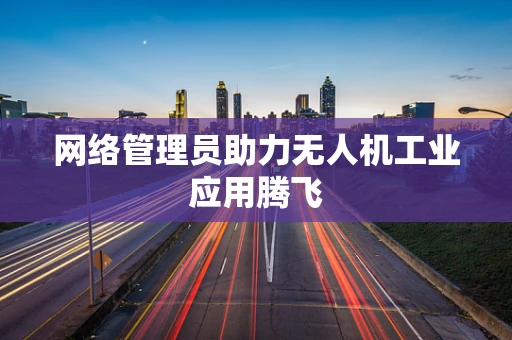 网络管理员助力无人机工业应用腾飞