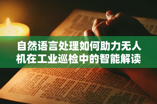 自然语言处理如何助力无人机在工业巡检中的智能解读？