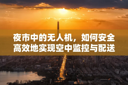 夜市中的无人机，如何安全高效地实现空中监控与配送？