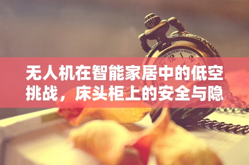 无人机在智能家居中的低空挑战，床头柜上的安全与隐私边界？