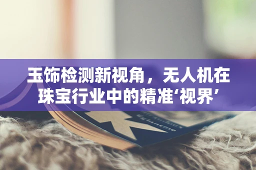 玉饰检测新视角，无人机在珠宝行业中的精准‘视界’