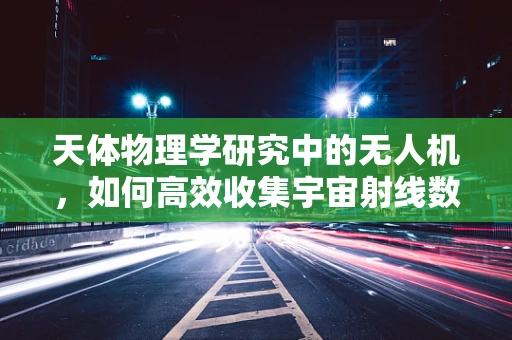 天体物理学研究中的无人机，如何高效收集宇宙射线数据？