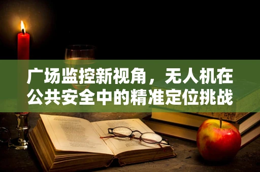 广场监控新视角，无人机在公共安全中的精准定位挑战