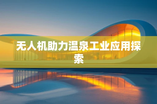 无人机助力温泉工业应用探索