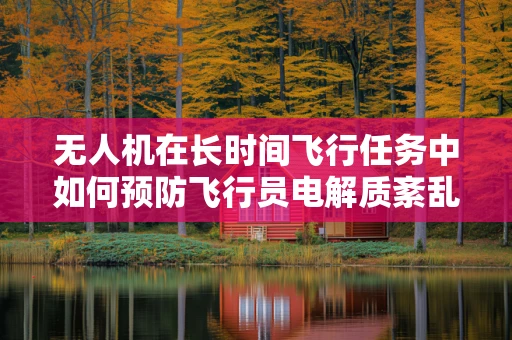 无人机在长时间飞行任务中如何预防飞行员电解质紊乱？