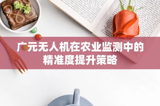 广元无人机在农业监测中的精准度提升策略