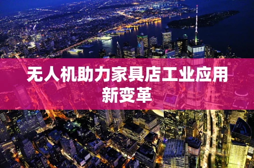 无人机助力家具店工业应用新变革