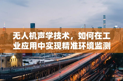 无人机声学技术，如何在工业应用中实现精准环境监测？