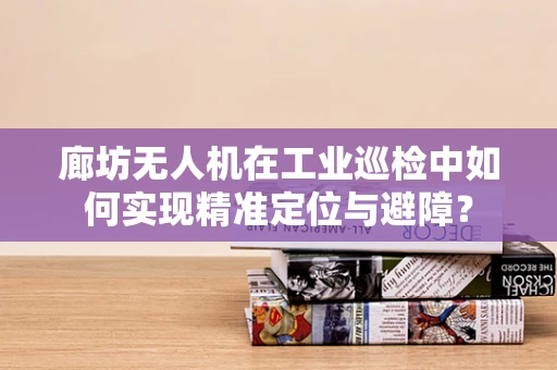 廊坊无人机在工业巡检中如何实现精准定位与避障？