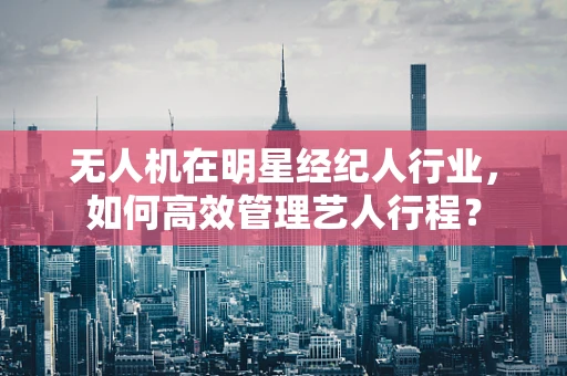 无人机在明星经纪人行业，如何高效管理艺人行程？
