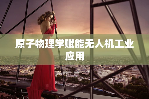 原子物理学赋能无人机工业应用