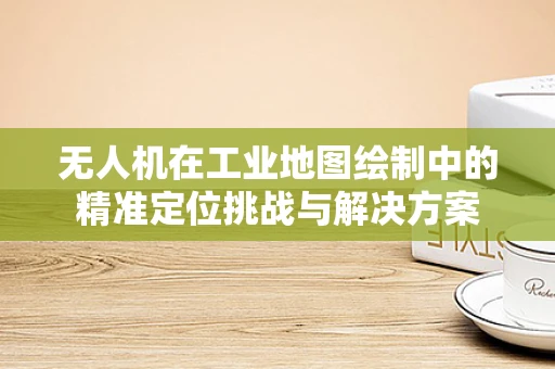 无人机在工业地图绘制中的精准定位挑战与解决方案