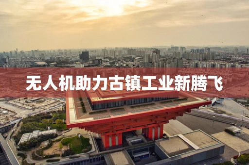 无人机助力古镇工业新腾飞