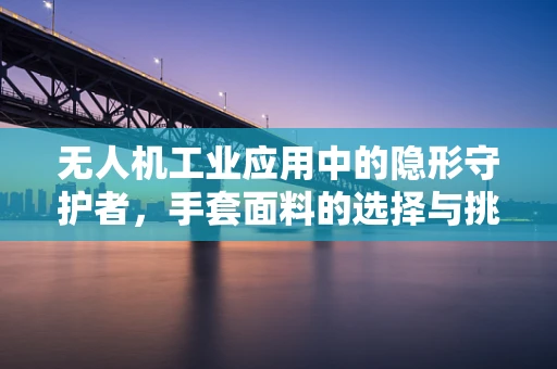 无人机工业应用中的隐形守护者，手套面料的选择与挑战