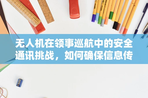 无人机在领事巡航中的安全通讯挑战，如何确保信息传输的保密与安全？