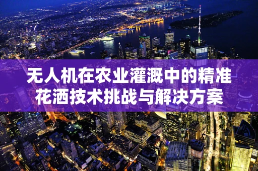 无人机在农业灌溉中的精准花洒技术挑战与解决方案