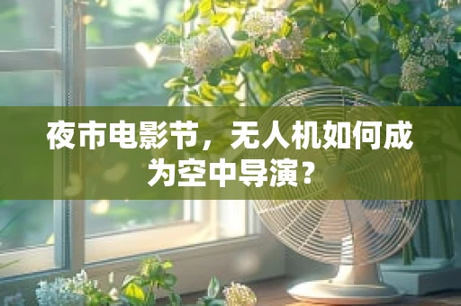 夜市电影节，无人机如何成为空中导演？