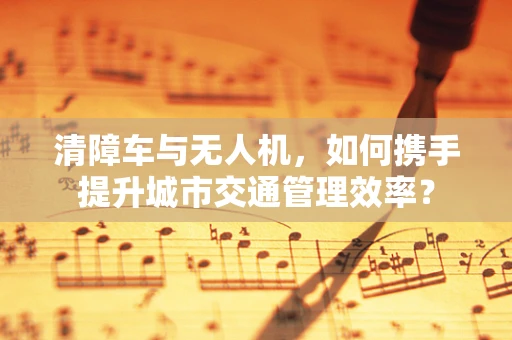 清障车与无人机，如何携手提升城市交通管理效率？