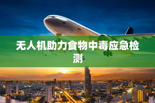 无人机助力食物中毒应急检测
